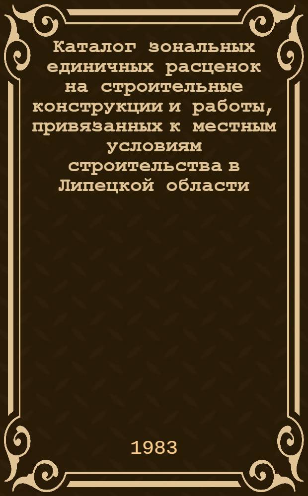 Каталог зональных единичных расценок на строительные конструкции и работы, привязанных к местным условиям строительства в Липецкой области : Утв. Липец. облисполкомом 31.03.83 с введ. в действие с 01.01.84