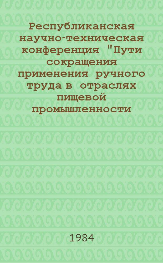 Республиканская научно-техническая конференция "Пути сокращения применения ручного труда в отраслях пищевой промышленности (апр. 1984 г., Запорожье) : Тез. докл
