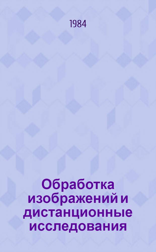 Обработка изображений и дистанционные исследования : [ОИДИ-84] Тез. докл. Всесоюз. конф., 18-20 июня 1984 г., г. Новосибирск. Ч. 1 : Методы и алгоритмы обработки изображений