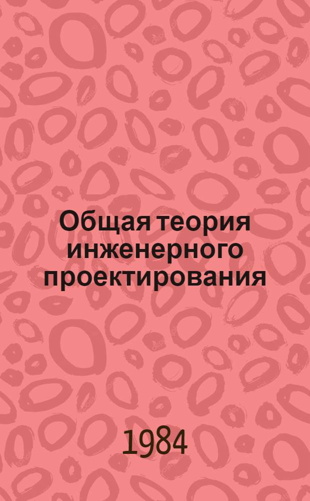 Общая теория инженерного проектирования : Аннот. библиогр. указ. : (Кн., журн. ст. на рус. и иностр. яз. ..