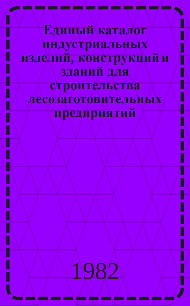 Единый каталог индустриальных изделий, конструкций и зданий для строительства лесозаготовительных предприятий. Т. 5 : Изделия, конструкции и здания зоны деятельности управления Дальлесстрой