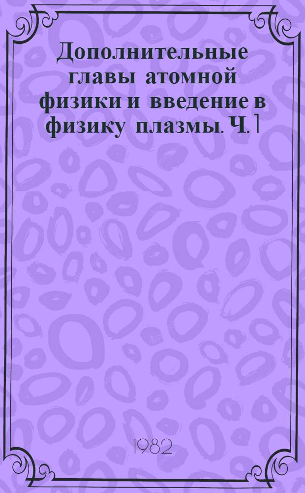 Дополнительные главы атомной физики и введение в физику плазмы. [Ч. 1]