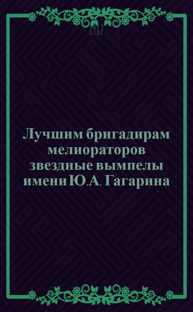 Лучшим бригадирам мелиораторов звездные вымпелы имени Ю.А. Гагарина : Сборник