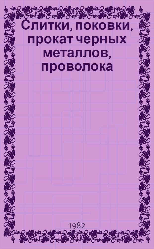Слитки, поковки, прокат черных металлов, проволока : По состоянию на 1 янв. 1982 г