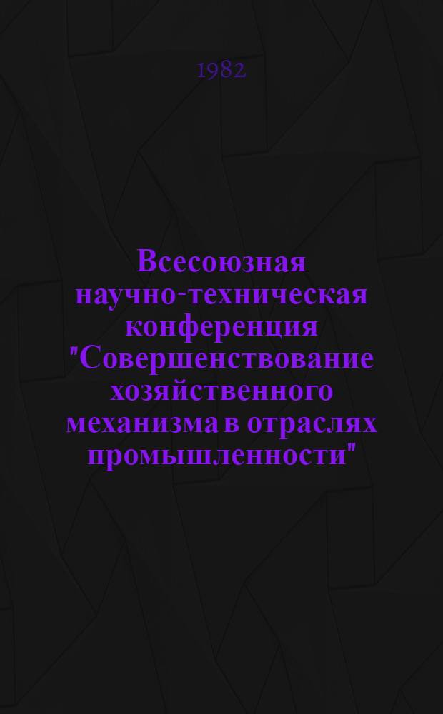 Всесоюзная научно-техническая конференция "Совершенствование хозяйственного механизма в отраслях промышленности" (г. Москва, 16-18 нояб. 1982 г.) : Тез. докл. Секция 1 : Методические проблемы совершенствования хозяйственного механизма