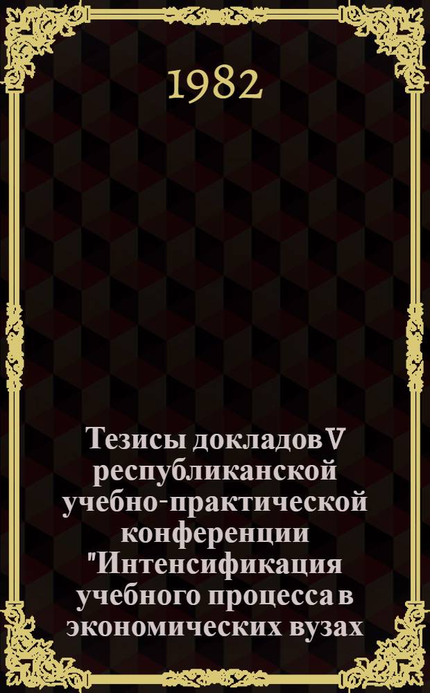 Тезисы докладов V республиканской учебно-практической конференции "Интенсификация учебного процесса в экономических вузах (факультетах) и совершенствование экономической подготовки студентов неэкономических специальностей". Секция 3