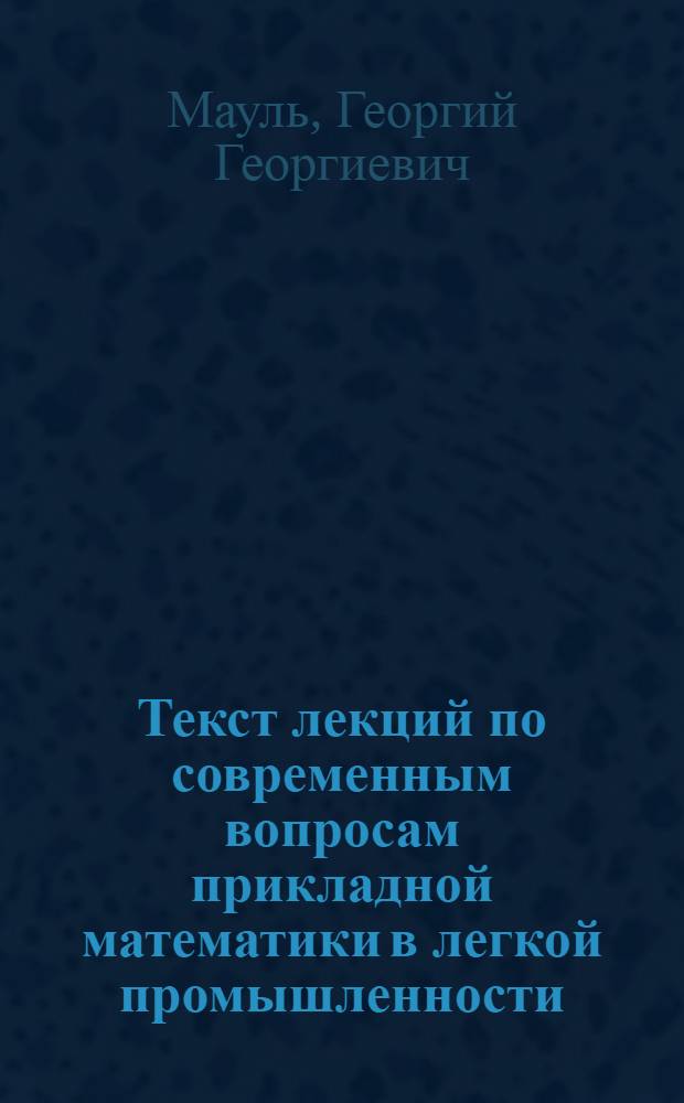 Текст лекций по современным вопросам прикладной математики в легкой промышленности : (Для слушателей Ун-та пед. мастерства МТИЛП)