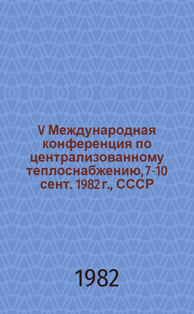 V Международная конференция по централизованному теплоснабжению, 7-10 сент. 1982 г., СССР, Киев : [Сб. докл.]. Секция 4 : Проектирование, строительство и эксплуатация тепловых сетей