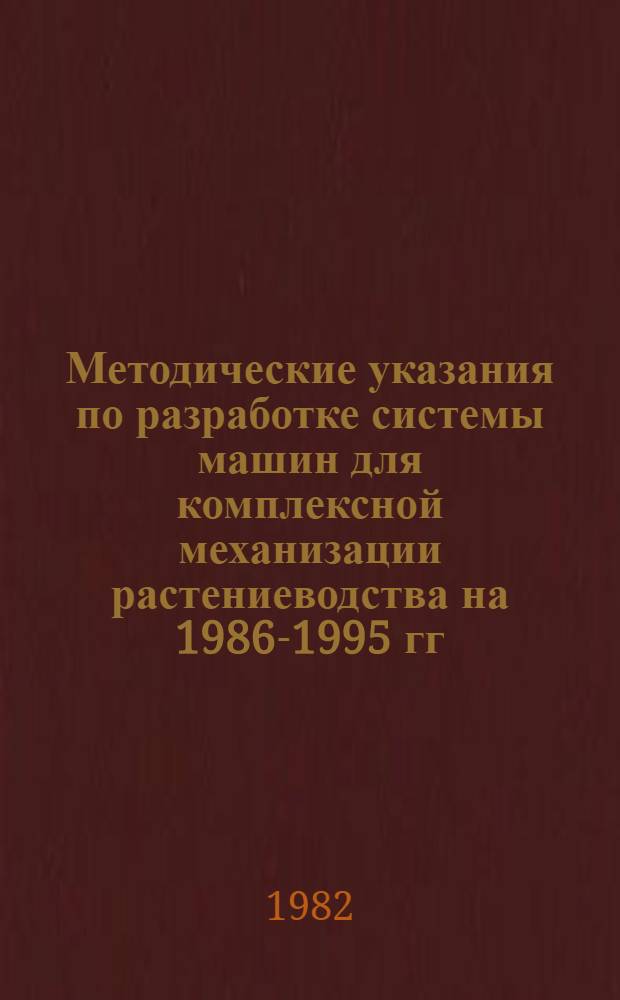 Методические указания по разработке системы машин для комплексной механизации растениеводства на 1986-1995 гг. Ч. 1 : Определение зон механизации, выделение сети модельных хозяйств, подготовка исходной информации для разработки системы машин