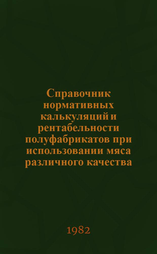Справочник нормативных калькуляций и рентабельности полуфабрикатов при использовании мяса различного качества. Ч. 1