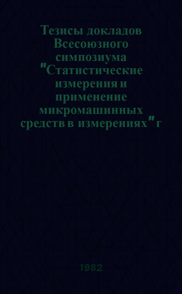 Тезисы докладов Всесоюзного симпозиума "Статистические измерения и применение микромашинных средств в измерениях" г. Вильнюс, 19-22 октября 1982 г.