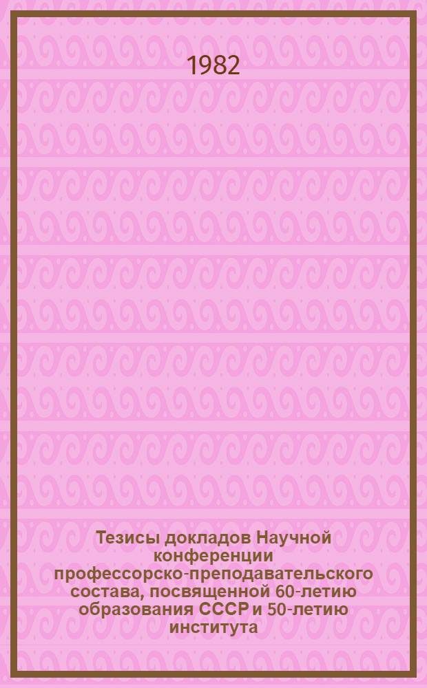 Тезисы докладов Научной конференции профессорско-преподавательского состава, посвященной 60-летию образования СССР и 50-летию института (16-18 ноября)