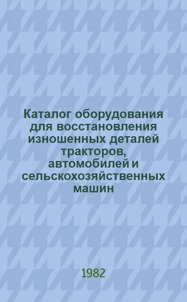Каталог оборудования для восстановления изношенных деталей тракторов, автомобилей и сельскохозяйственных машин. Ч. 2 : Сварочно-наплавочное оборудование