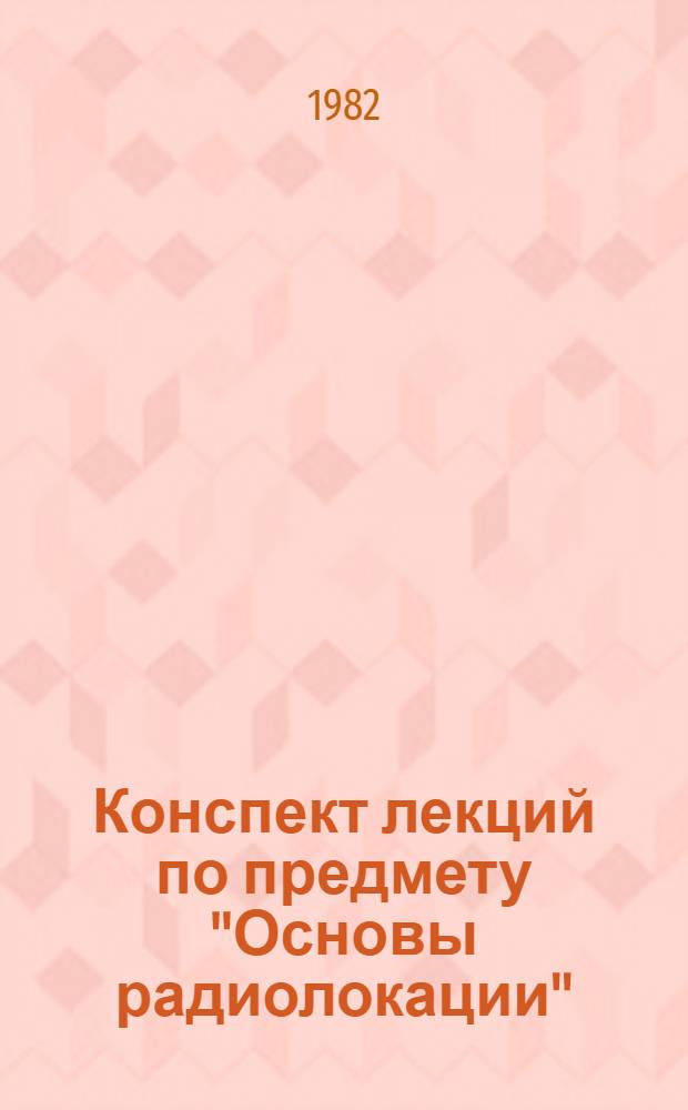 Конспект лекций по предмету "Основы радиолокации" : Для учащихся гидрометеорол. техникумов Спец. 0716 "Гидрометеорол. радиолокац. устройства" [В 2 ч.]. Ч. 1