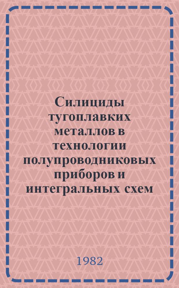 Силициды тугоплавких металлов в технологии полупроводниковых приборов и интегральных схем : (По материалам отеч. и зарубеж. печати с 1975 по 1981 гг.)