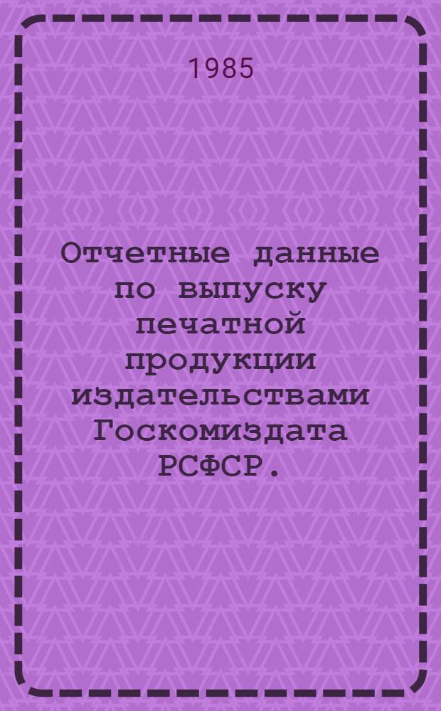 Отчетные данные по выпуску печатной продукции издательствами Госкомиздата РСФСР... ... за 1984 год