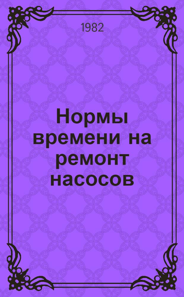 Нормы времени на ремонт насосов : Утв. М-вом энергетики и электрификации СССР 10.09.80. Вып. 1
