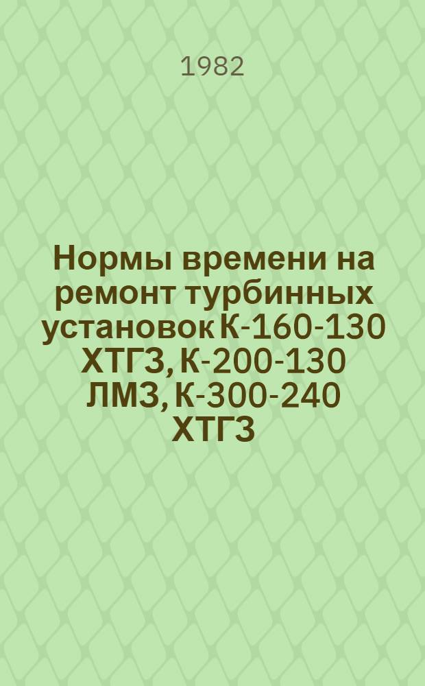 Нормы времени на ремонт турбинных установок К-160-130 ХТГЗ, К-200-130 ЛМЗ, К-300-240 ХТГЗ, К-300-240 ЛМЗ : [В 2 вып. Утв. М-вом энергетики и электрификации СССР 27.03.80]. Вып. 1