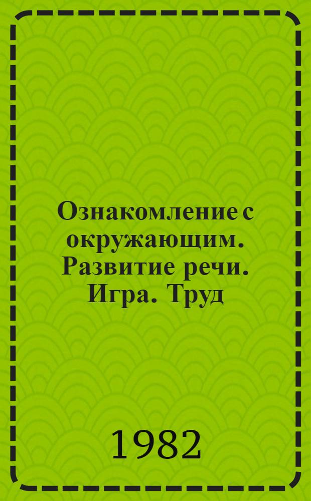 Ознакомление с окружающим. Развитие речи. Игра. Труд : (Обществ. явления) Разраб. занятий для ст. групп. дошк. учреждений. Ч. 1