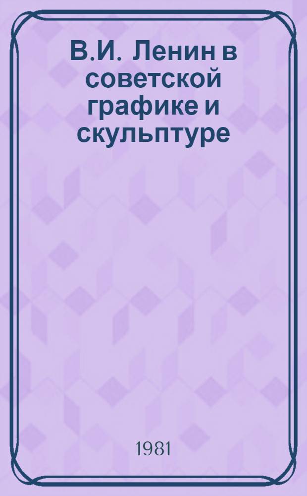 В.И. Ленин в советской графике и скульптуре : Рек. библиогр. указ [В 2 ч. Ч. 1 : Общие работы