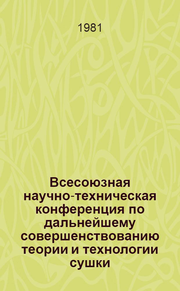 Всесоюзная научно-техническая конференция по дальнейшему совершенствованию теории и технологии сушки (г. Чернигов, 10-12 июня 1981 г.) : Тезисы докл