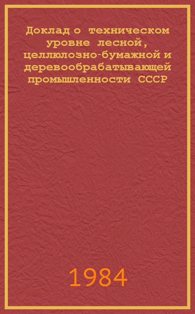 Доклад о техническом уровне лесной, целлюлозно-бумажной и деревообрабатывающей промышленности СССР... ... по состоянию на 1 января 1984 года
