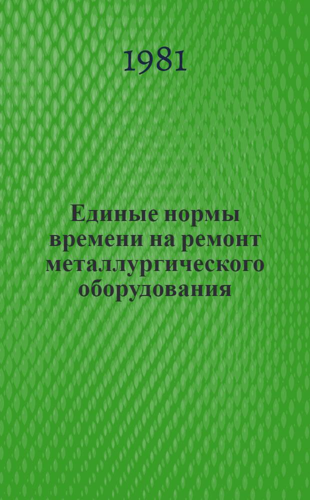 Единые нормы времени на ремонт металлургического оборудования : Утв. М-вом цв. металлургии СССР 17.12.80 [В 2 кн.]. Кн. 1