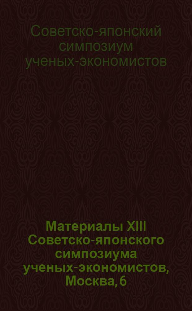 Материалы XIII Советско-японского симпозиума ученых-экономистов, Москва, 6/IV - 8/IV 1981 г. : Сокр. стенограмма