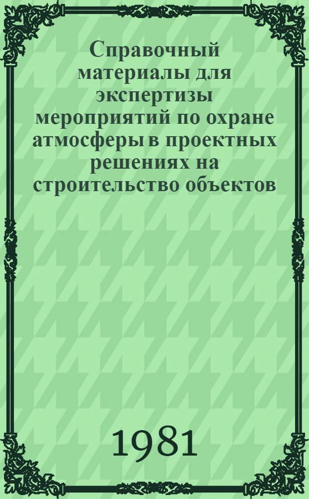 Справочный материалы для экспертизы мероприятий по охране атмосферы в проектных решениях на строительство объектов : [Сборник В 3 т.]. Т. 1 : Законодательные и организационные документы по контролю за охраной атмосферы. Документы по строительным нормам и правилам