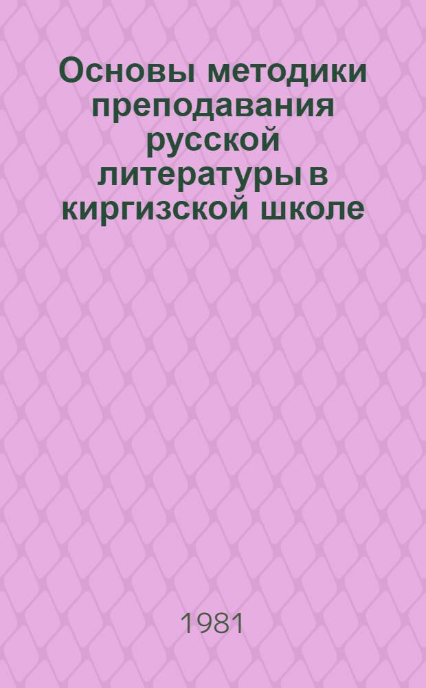 Основы методики преподавания русской литературы в киргизской школе : Пособие для учителей [В 2 ч.]. Ч. 1 : Подходы. Цели. Принципы. Методы