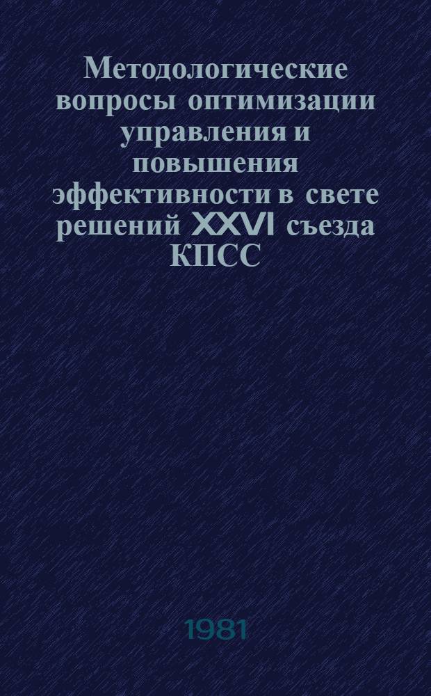 Методологические вопросы оптимизации управления и повышения эффективности в свете решений XXVI съезда КПСС : (Тез. докл. к семинару 5-7 мая 1981 г. в г. Калинине). Разд. 1 : Философские и общетеоретические основы решения проблем оптимизации управления, повышения его эффективности