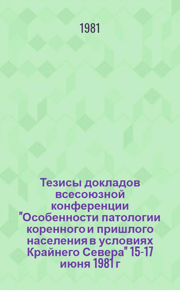 Тезисы докладов всесоюзной конференции "Особенности патологии коренного и пришлого населения в условиях Крайнего Севера" 15-17 июня 1981 г., Красноярск : [В 2 т.]. Т. 1