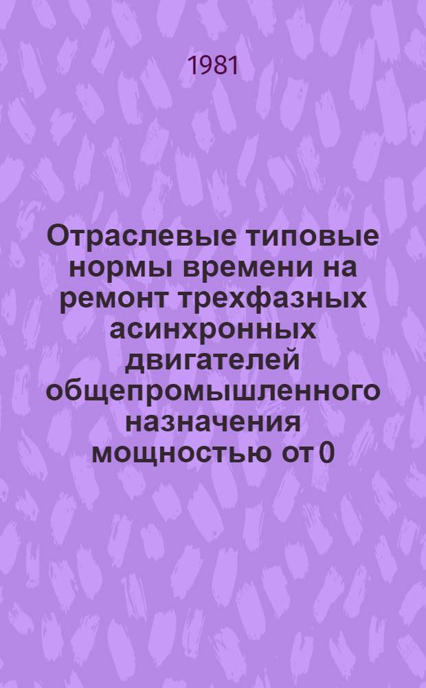 Отраслевые типовые нормы времени на ремонт трехфазных асинхронных двигателей общепромышленного назначения мощностью от 0,06 до 100 квт : В 2 ч. : Утв. М-вом электротехн. пром-сти 25.06.79