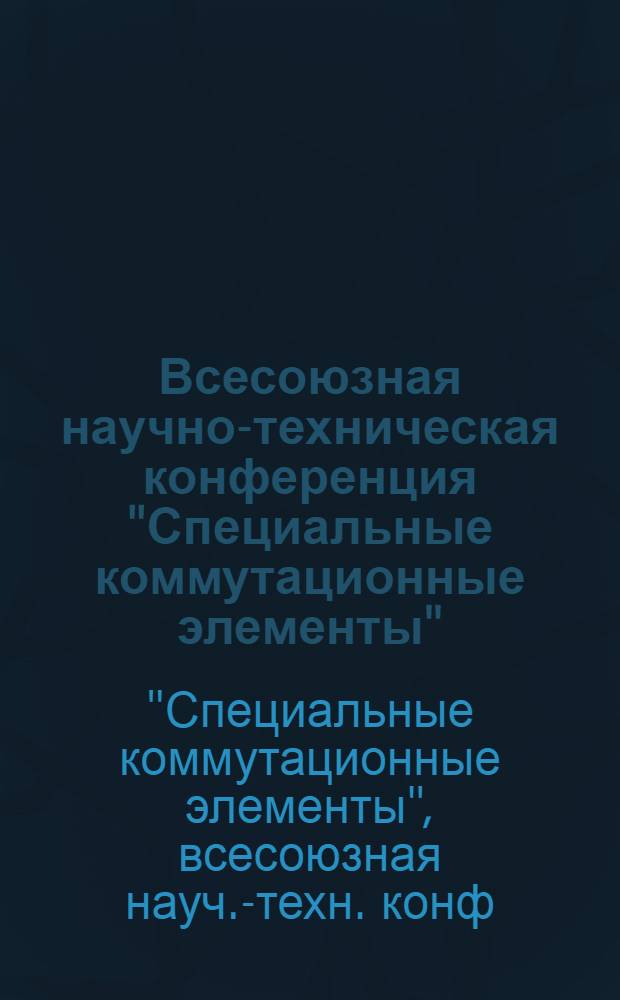Всесоюзная научно-техническая конференция "Специальные коммутационные элементы", 16-18 сент. 1981 г., Рязань : 1. Секция "Исслед. СКЭ" : Тез. докл