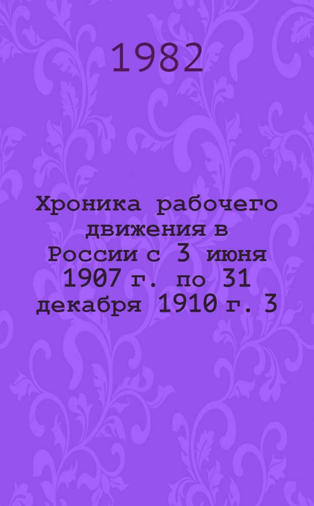 Хроника рабочего движения в России с 3 июня 1907 г. по 31 декабря 1910 г. [3]