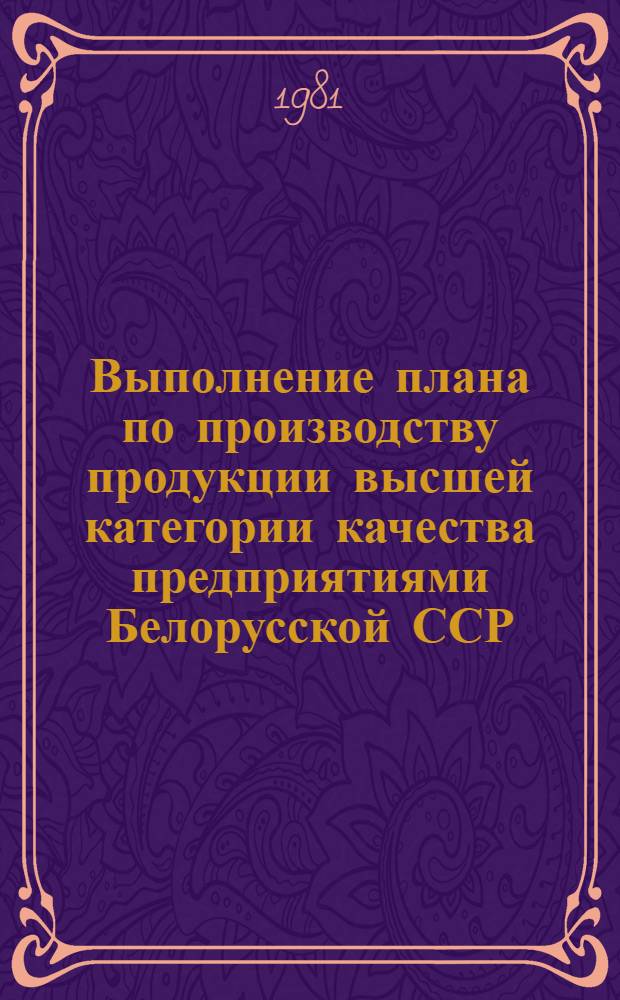 Выполнение плана по производству продукции высшей категории качества предприятиями Белорусской ССР .. : [Стат. сб.]. ... январь-июнь 1981 года