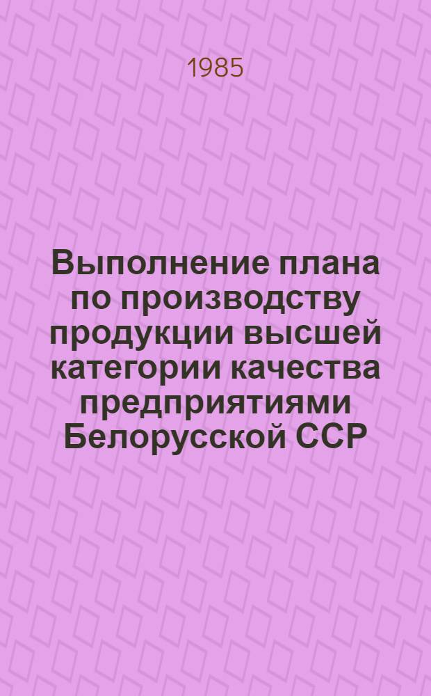 Выполнение плана по производству продукции высшей категории качества предприятиями Белорусской ССР .. : [Стат. сб.]. ... за январь-июнь 1985 года