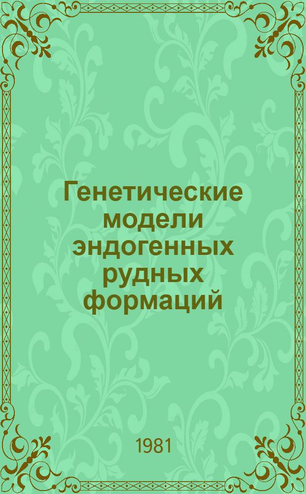 Генетические модели эндогенных рудных формаций : Тез. докл. всесоюз. совещ. и симпоз. 20-22 мая 1981 г., г. Новосибирск
