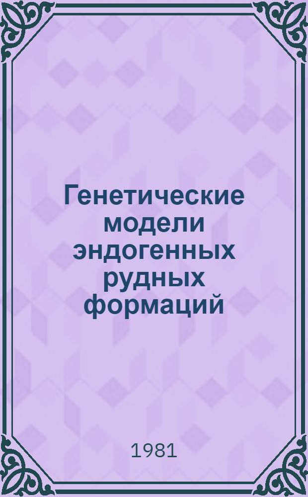 Генетические модели эндогенных рудных формаций : Тез. докл. всесоюз. совещ. [и симпоз.] 20-22 мая 1981 г., г. Новосибирск. Т. 1