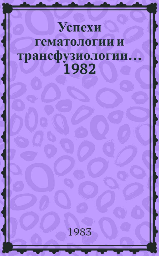 Успехи гематологии и трансфузиологии... ... 1982