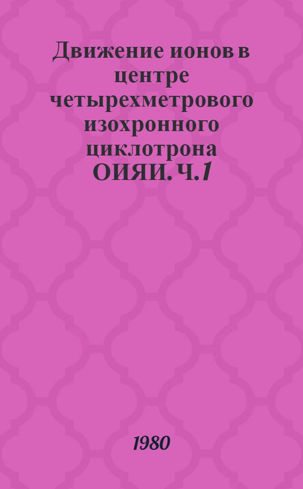 Движение ионов в центре четырехметрового изохронного циклотрона ОИЯИ. Ч. 1