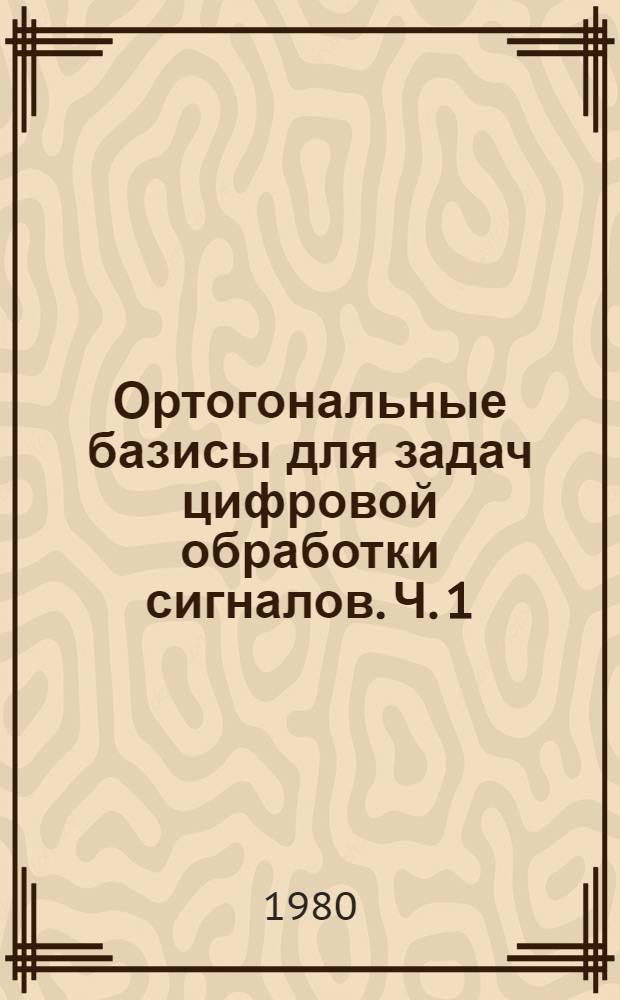 Ортогональные базисы для задач цифровой обработки сигналов. Ч. 1 : Структура и способы формирования матриц дискретных ортогональных преобразований