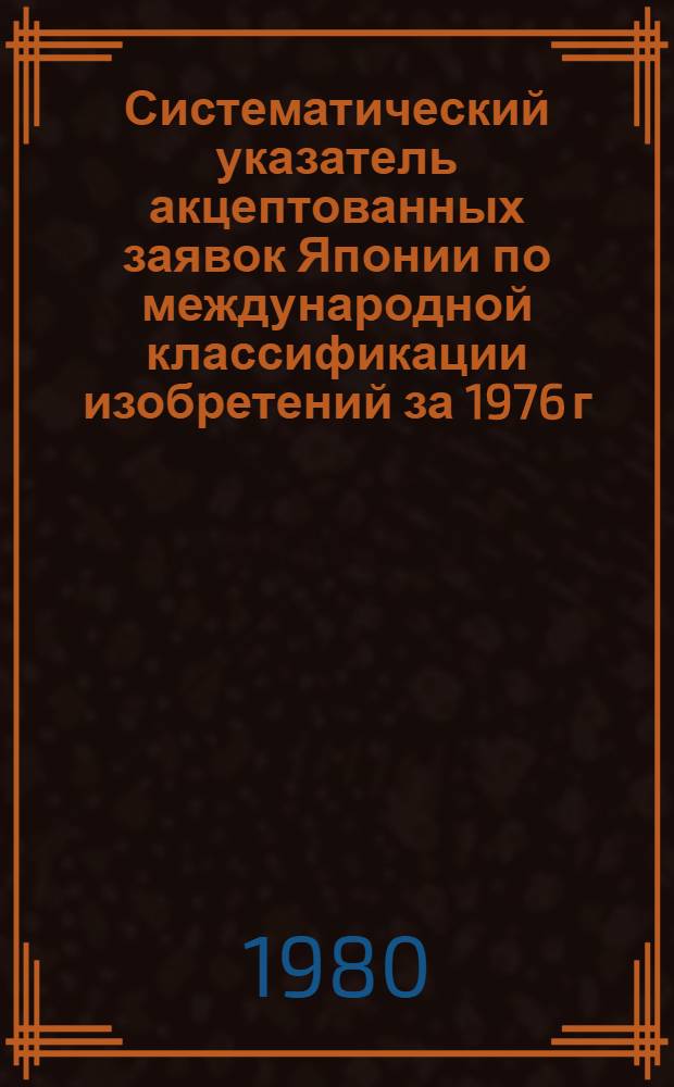Систематический указатель акцептованных заявок Японии по международной классификации изобретений за 1976 г : [В 4 ч.]. Ч. 1