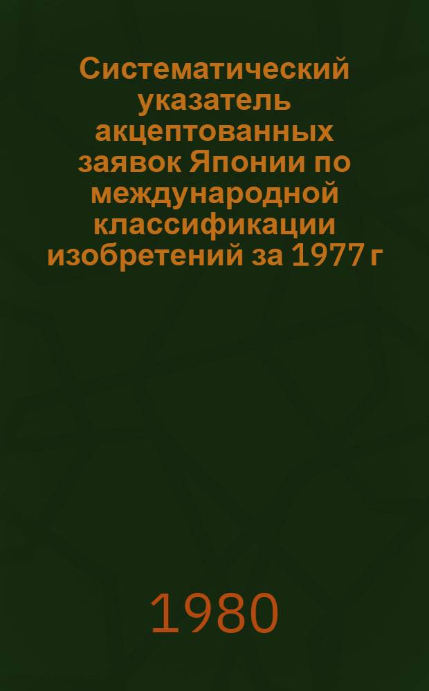 Систематический указатель акцептованных заявок Японии по международной классификации изобретений за 1977 г : Со ссылкой на реф. изд. "Изобретения за рубежом" [В 4 ч.]. Ч. 1