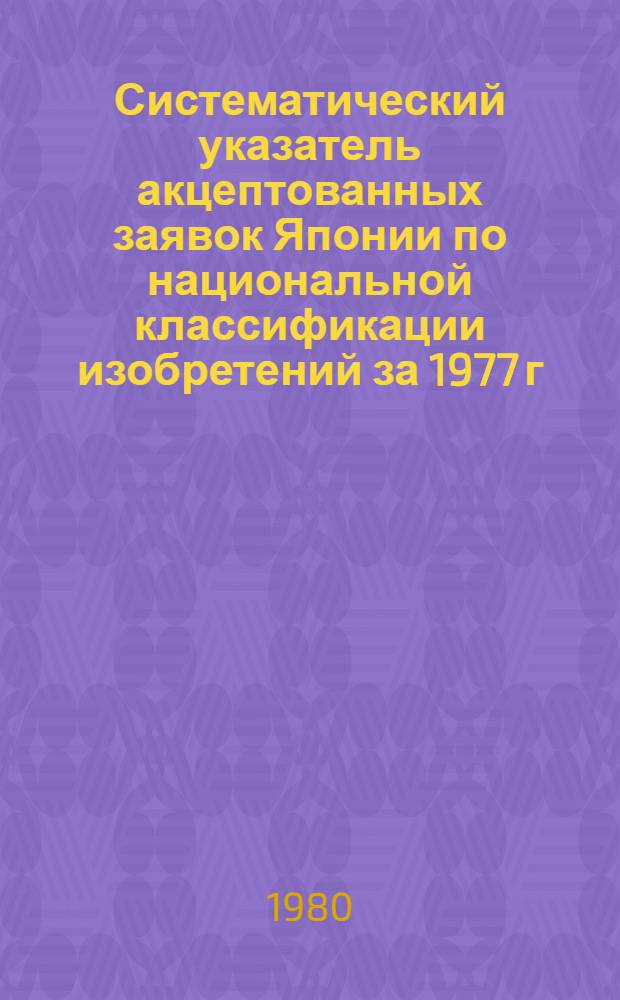 Систематический указатель акцептованных заявок Японии по национальной классификации изобретений за 1977 г : Со ссылкой на реф. изд. "Изобретения за рубежом" [В 4 ч.]. Ч. 4