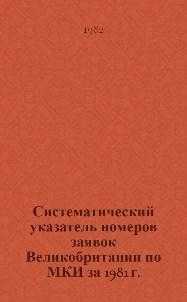 Систематический указатель номеров заявок Великобритании по МКИ за 1981 г. : Со ссылкой на реф. изд. "Изобрет. в СССР и за рубежом" : В 2 т.