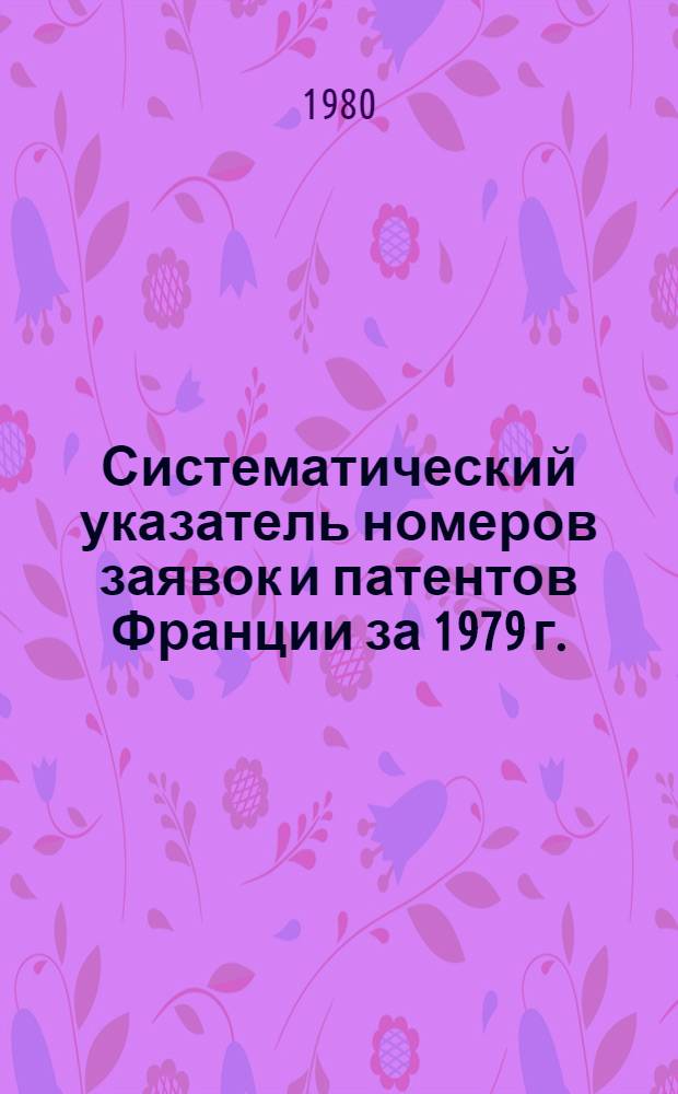 Систематический указатель номеров заявок и патентов Франции за 1979 г. : Со ссылкой на реф. изд. "Изобретения за рубежом" : В 2 т.