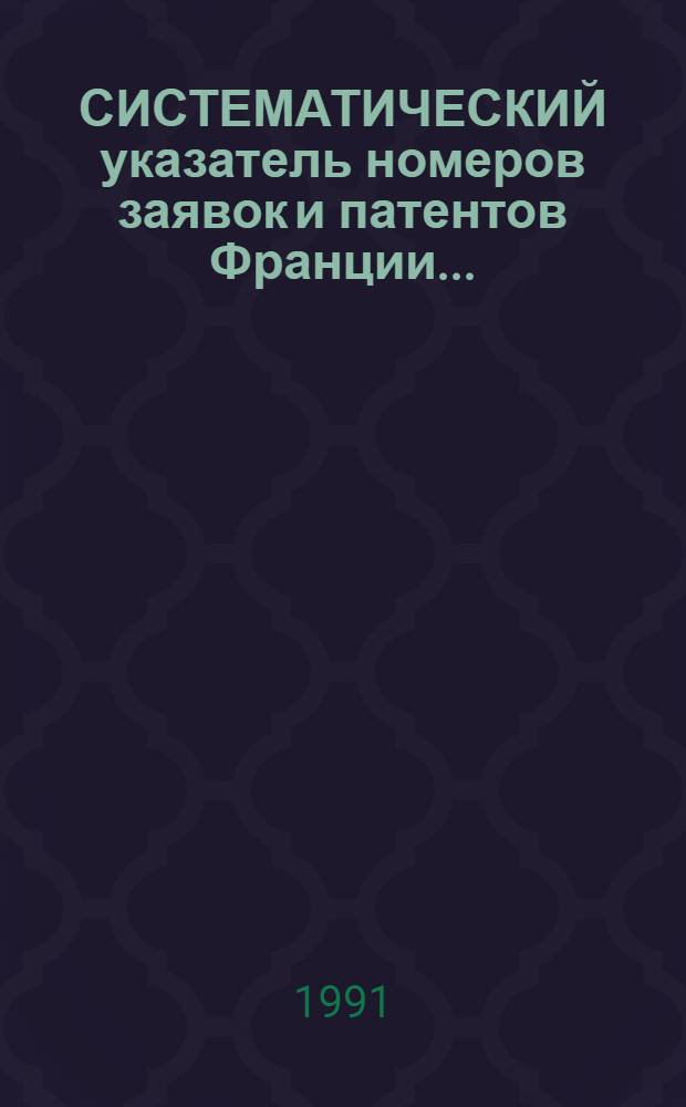 СИСТЕМАТИЧЕСКИЙ указатель номеров заявок и патентов Франции.. : Со ссылкой на реф. изд. "Изобрет. стран мира". ... за 1990 г.