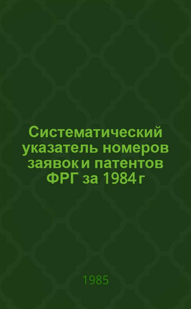 Систематический указатель номеров заявок и патентов ФРГ за 1984 г : Со ссылкой на реф. изд. "Изобретения в СССР и за рубежом" [В 2 т.]. Т. 1