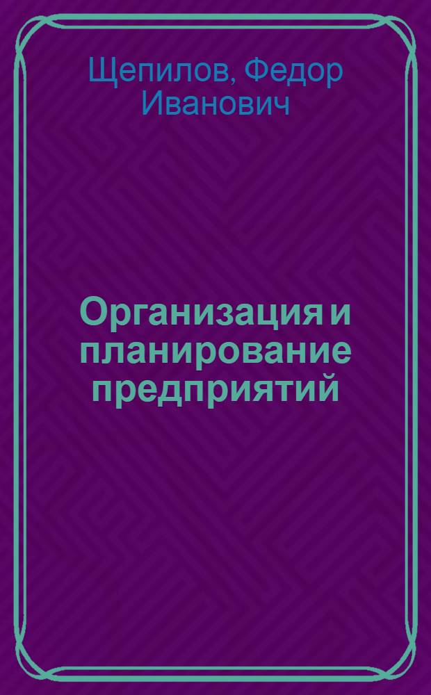 Организация и планирование предприятий : 1 Разд.: Общие вопросы орг. и планир. предприятий : Курс лекций для студентов спец. 1708